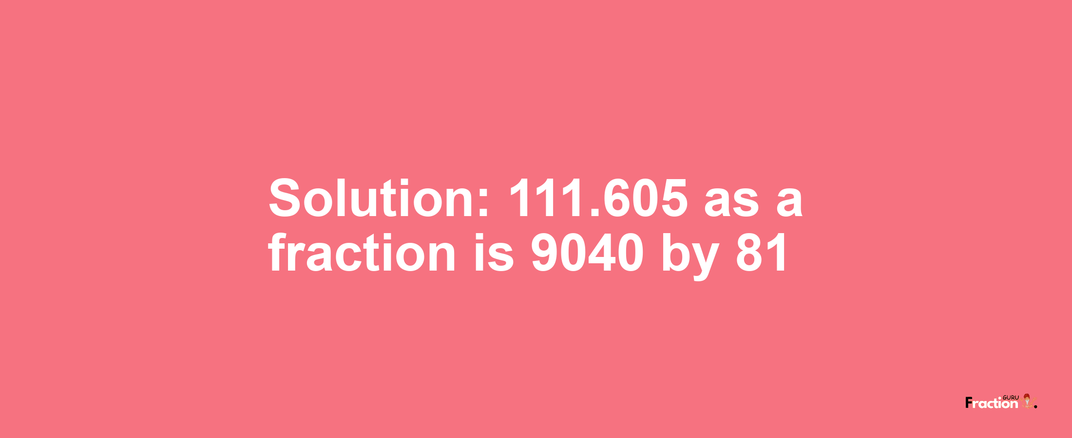 Solution:111.605 as a fraction is 9040/81